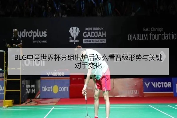 BLG电竞世界杯分组出炉后怎么看晋级形势与关键对手变化